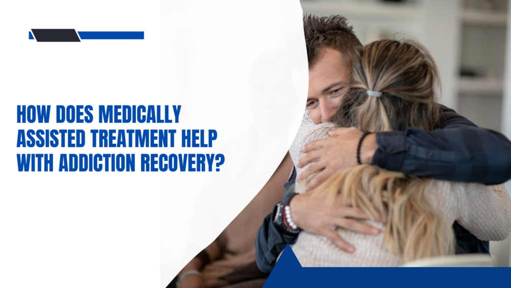 How Does Medically Assisted Treatment Help With Addiction Recovery